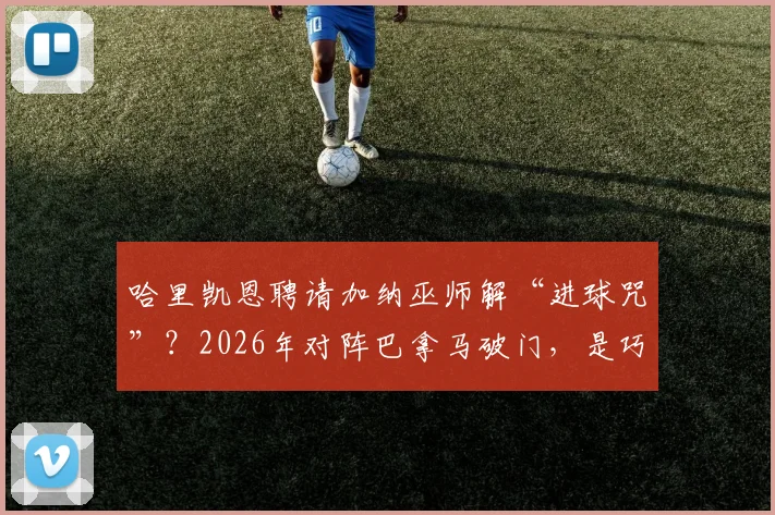 哈里凯恩聘请加纳巫师解“进球咒”?2026年对阵巴拿马破门,是巧合还是真有其事,深度剖析事件全过程