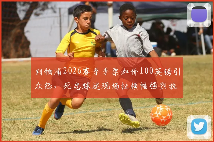 利物浦2026赛季季票加价100英镑引众怒，死忠球迷现场拉横幅强烈抗议