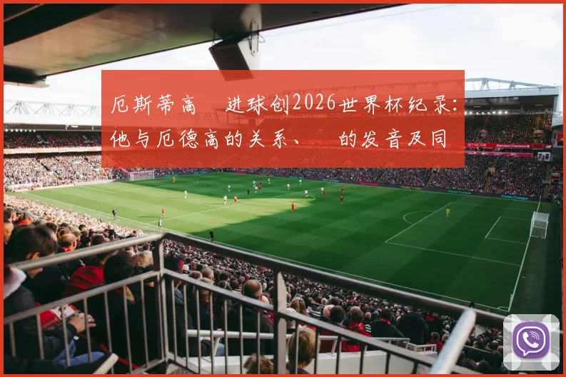 厄斯蒂高Ø进球创2026世界杯纪录:他与厄德高的关系、Ø的发音及同名球员盘点