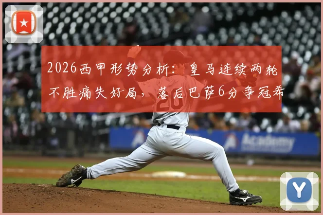 2026西甲形势分析:皇马连续两轮不胜痛失好局,落后巴萨6分争冠希望几何?