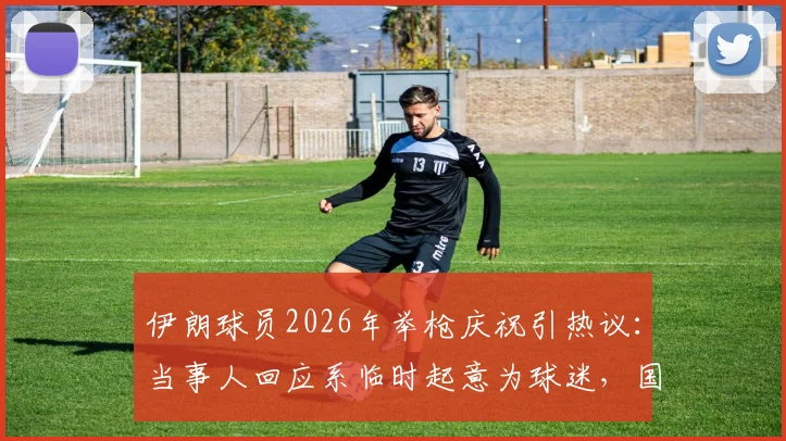 伊朗球员2026年举枪庆祝引热议：当事人回应系临时起意为球迷，国际足联规定与争议事件深度追踪