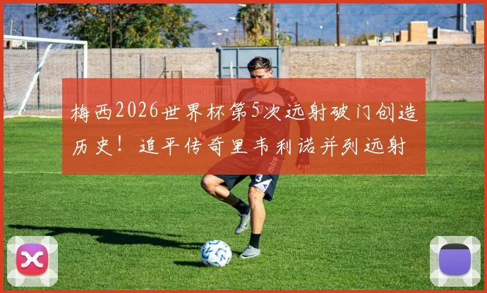 梅西2026世界杯第5次远射破门创造历史!追平传奇里韦利诺并列远射王,解析阿根廷球王独门远射技术