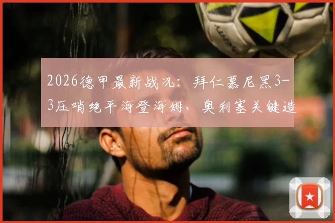 2026德甲最新战况：拜仁慕尼黑3-3压哨绝平海登海姆，奥利塞关键造乌龙过程全解析