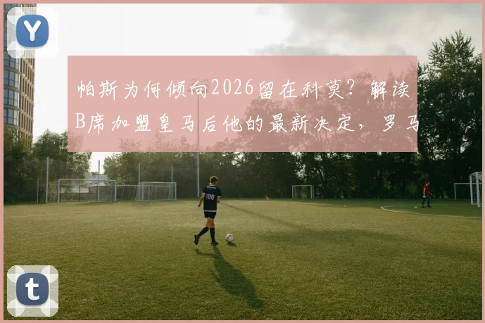 帕斯为何倾向2026留在科莫?解读B席加盟皇马后他的最新决定,罗马诺消息带来独家分析