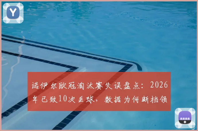诺伊尔欧冠淘汰赛失误盘点:2026年已致10次丢球,数据为何断档领先?