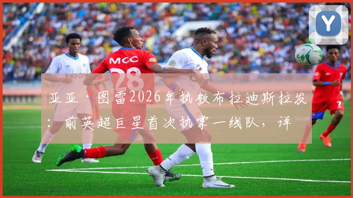 亚亚·图雷2026年执教布拉迪斯拉发：前英超巨星首次执掌一线队，详解斯洛伐克劲旅与主帅战术猜想