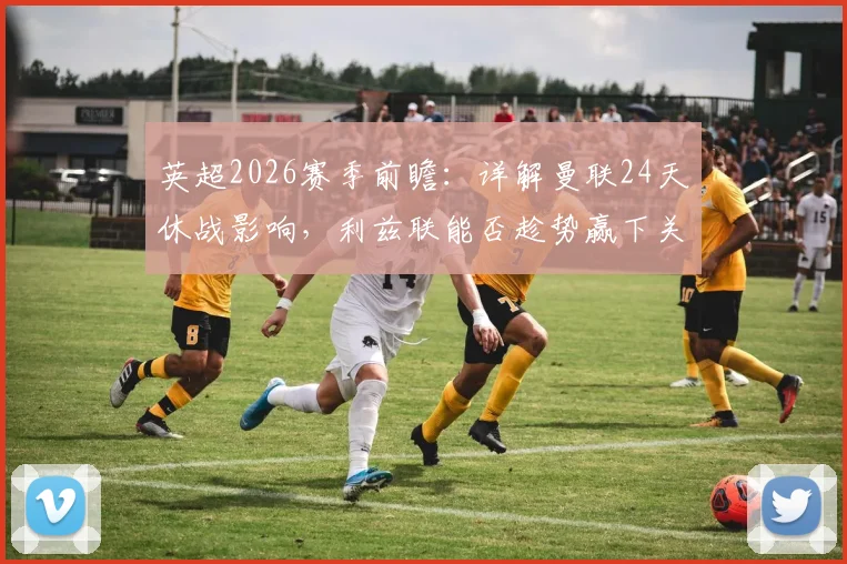 英超2026赛季前瞻:详解曼联24天休战影响,利兹联能否趁势赢下关键玫瑰德比,附历史交锋深度解析