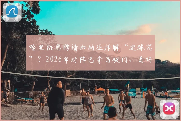 哈里凯恩聘请加纳巫师解“进球咒”?2026年对阵巴拿马破门,是巧合还是真有其事,深度剖析事件全过程