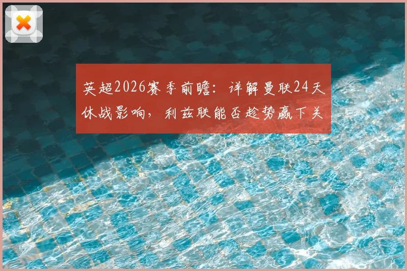 英超2026赛季前瞻:详解曼联24天休战影响,利兹联能否趁势赢下关键玫瑰德比,附历史交锋深度解析