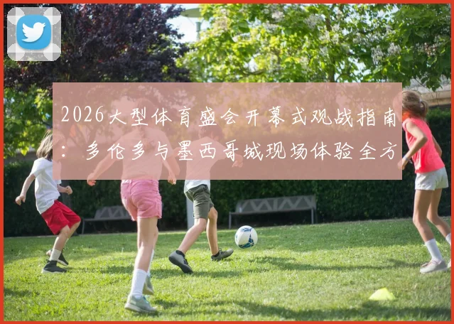 2026大型体育盛会开幕式观战指南:多伦多与墨西哥城现场体验全方位对比,老哥们热议两大北美名城谁更出彩