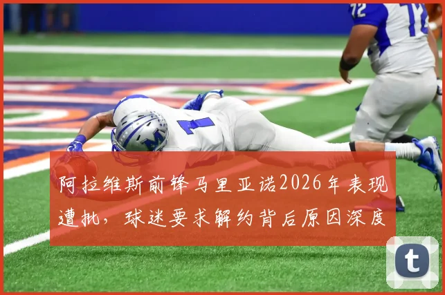 阿拉维斯前锋马里亚诺2026年表现遭批，球迷要求解约背后原因深度剖析