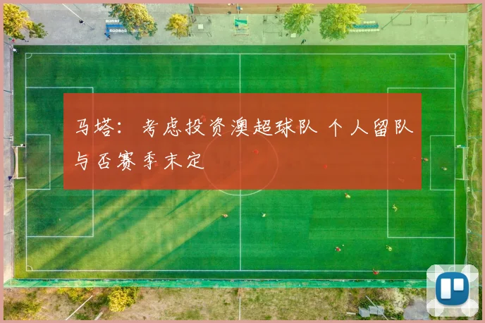 马塔:考虑投资澳超球队 个人留队与否赛季末定