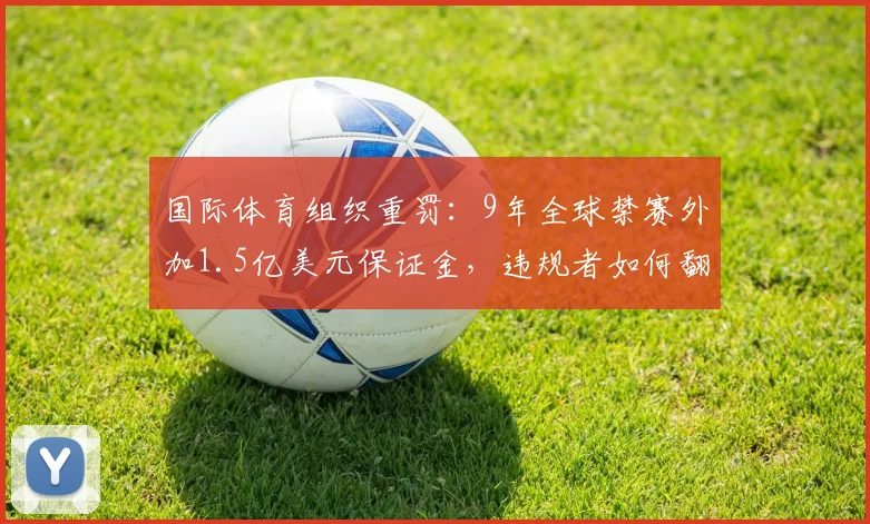 国际体育组织重罚:9年全球禁赛外加1.5亿美元保证金,违规者如何翻身?2026年最新规则解读