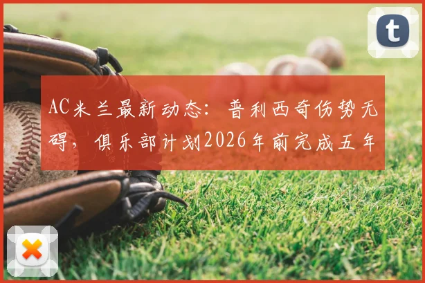 AC米兰最新动态:普利西奇伤势无碍,俱乐部计划2026年前完成五年长约续签