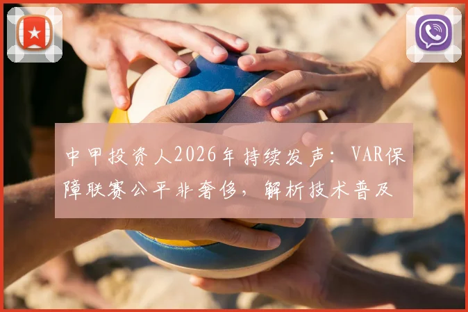 中甲投资人2026年持续发声:VAR保障联赛公平非奢侈,解析技术普及难点与球迷呼声