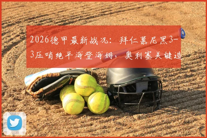 2026德甲最新战况:拜仁慕尼黑3-3压哨绝平海登海姆,奥利塞关键造乌龙过程全解析