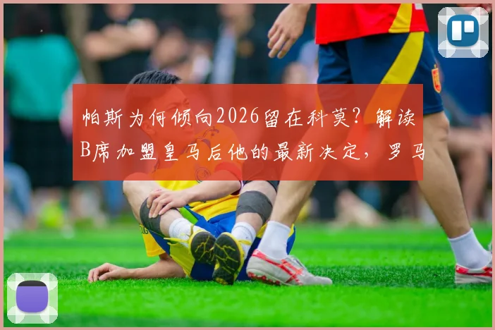 帕斯为何倾向2026留在科莫？解读B席加盟皇马后他的最新决定，罗马诺消息带来独家分析