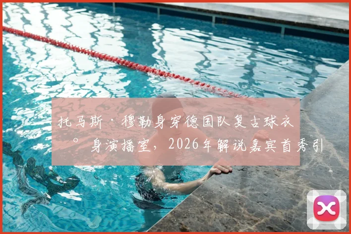 托马斯·穆勒身穿德国队复古球衣现身演播室,2026年解说嘉宾首秀引期待