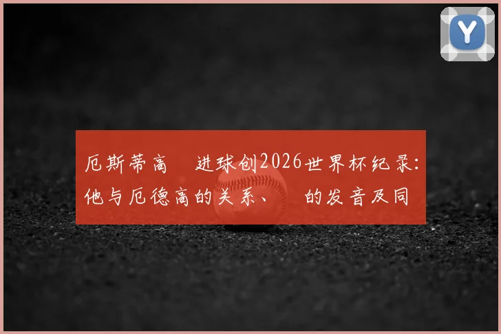 厄斯蒂高Ø进球创2026世界杯纪录：他与厄德高的关系、Ø的发音及同名球员盘点