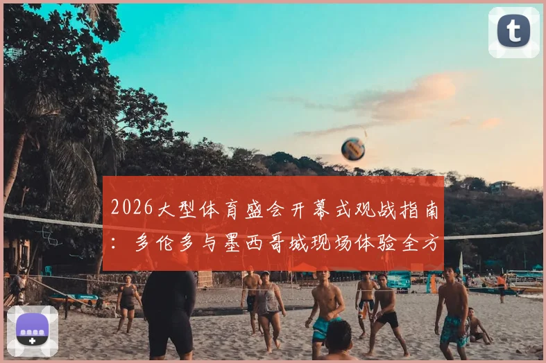 2026大型体育盛会开幕式观战指南:多伦多与墨西哥城现场体验全方位对比,老哥们热议两大北美名城谁更出彩