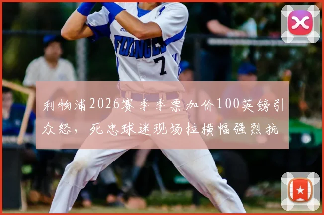 利物浦2026赛季季票加价100英镑引众怒,死忠球迷现场拉横幅强烈抗议