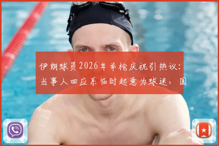 伊朗球员2026年举枪庆祝引热议:当事人回应系临时起意为球迷,国际足联规定与争议事件深度追踪